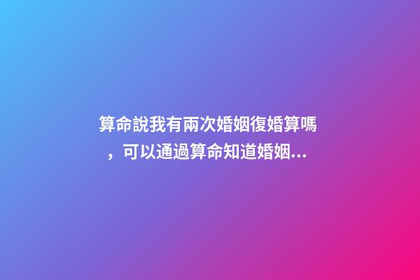 算命說我有兩次婚姻復婚算嗎，可以通過算命知道婚姻運勢嗎